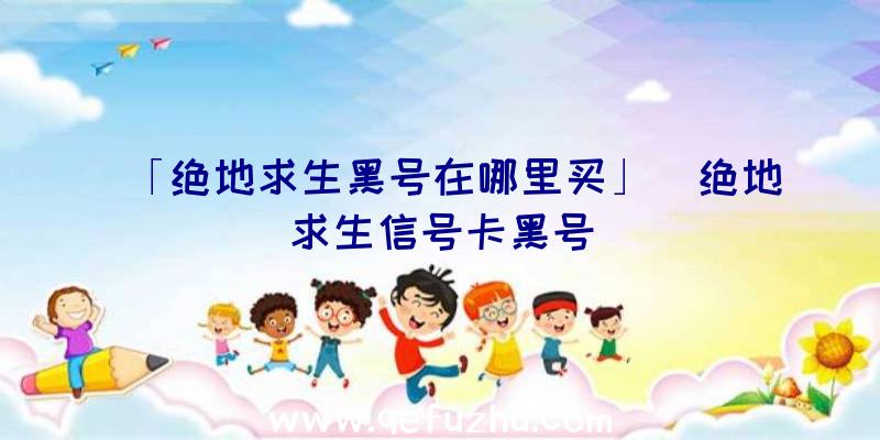 「绝地求生黑号在哪里买」|绝地求生信号卡黑号